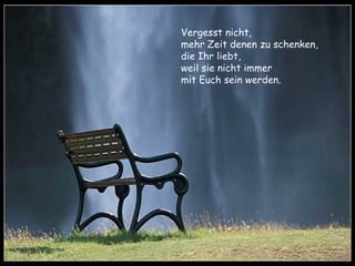 Vergesst nicht,  mehr Zeit denen zu schenken,  die Ihr liebt,  weil sie nicht immer  mit Euch sein werden. 