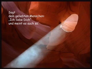Sagt  dem geliebten Menschen: „ Ich liebe Dich“ und meint es auch so.  