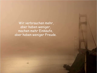 Wir verbrauchen mehr, aber haben weniger,  machen mehr Einkäufe,  aber haben weniger Freude.   