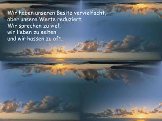 Wir haben unseren Besitz vervielfacht,  aber unsere Werte reduziert.  Wir sprechen zu viel,  wir lieben zu selten  und wir hassen zu oft. 