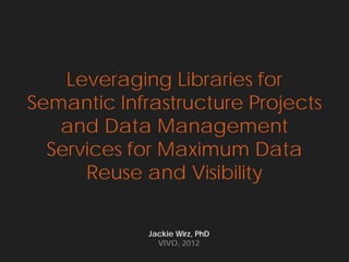 Leveraging Libraries for
Semantic Infrastructure Projects
   and Data Management
  Services for Maximum Data
      Reuse and Visibility

             Jackie Wirz, PhD
               VIVO, 2012
 