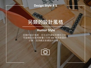 Design Style # 5
另類的設計風格
Humor Style
另類的設計風格，往往出乎網友的意料之外，
而這種設計風格顛覆以往對 404 錯誤頁面的
印象，加深網友對網站的印象。
 