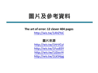 圖片及參考資料
The art of error: 12 clever 404 pages
http://wis.tw/1AhZYsC
圖片來源
http://wis.tw/1HrVCyI
http://wis.tw/1Fus83Y
http://wis.tw/1JZocrH
http://wis.tw/1Lk54pg
 