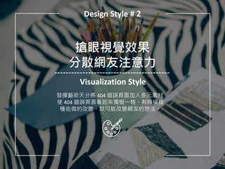 Design Style # 2
搶眼視覺效果
分散網友注意力
Visualization Style
發揮藝術天分將 404 錯誤頁面加入多元素材，
使 404 錯誤頁面看起來獨樹一格。有時候這
種些微的改變，就可能改變網友的想法。
 