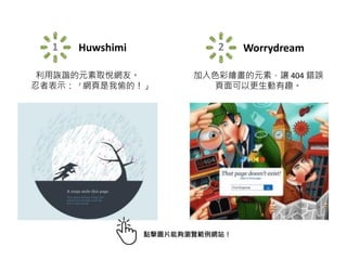 1 Huwshimi 2 Worrydream
利用詼諧的元素取悅網友。
忍者表示： 「網頁是我偷的！」
加入色彩繪畫的元素，讓 404 錯誤
頁面可以更生動有趣。
點擊圖片能夠瀏覽範例網站！
 
