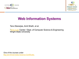 Web Information Systems
Tanvi Banerjee, Amit Sheth, et al.
1Kno.e.sis Center / Dept. of Computer Science & Engineering
Wright State University
One of the courses under
Big and Smart Data Science Certificate.
 