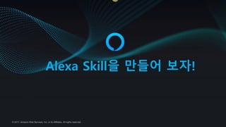 © 2017, Amazon Web Services, Inc. or its Affiliates. All rights reserved.
Alexa Skill을 만들어 보자!
 