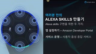 여러분 만의
ALEXA SKILLS 만들기
Alexa skills 구현을 위한 두 가지:
앱 설정하기 – Amazon Developer Portal
서비스 운영 – 사용자 음성 응답 서비스
 