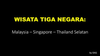 WISATA TIGA NEGARA:
Malaysia – Singapore – Thailand Selatan
by DAG
 