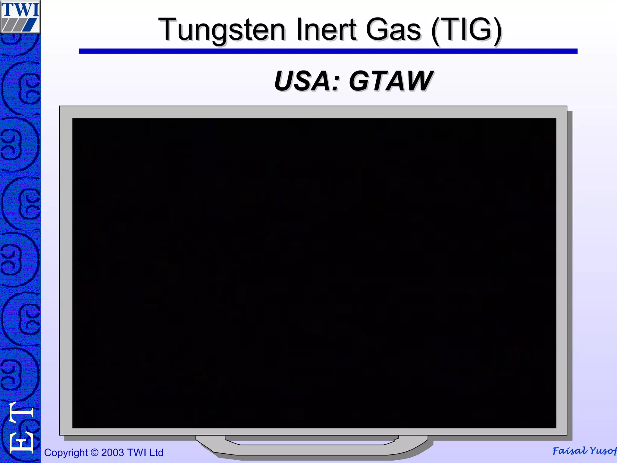 Faisal YusofCopyright © 2003 TWI Ltd
TE Tungsten Inert Gas (TIG)Tungsten Inert Gas (TIG)
USA: GTAWUSA: GTAW
 