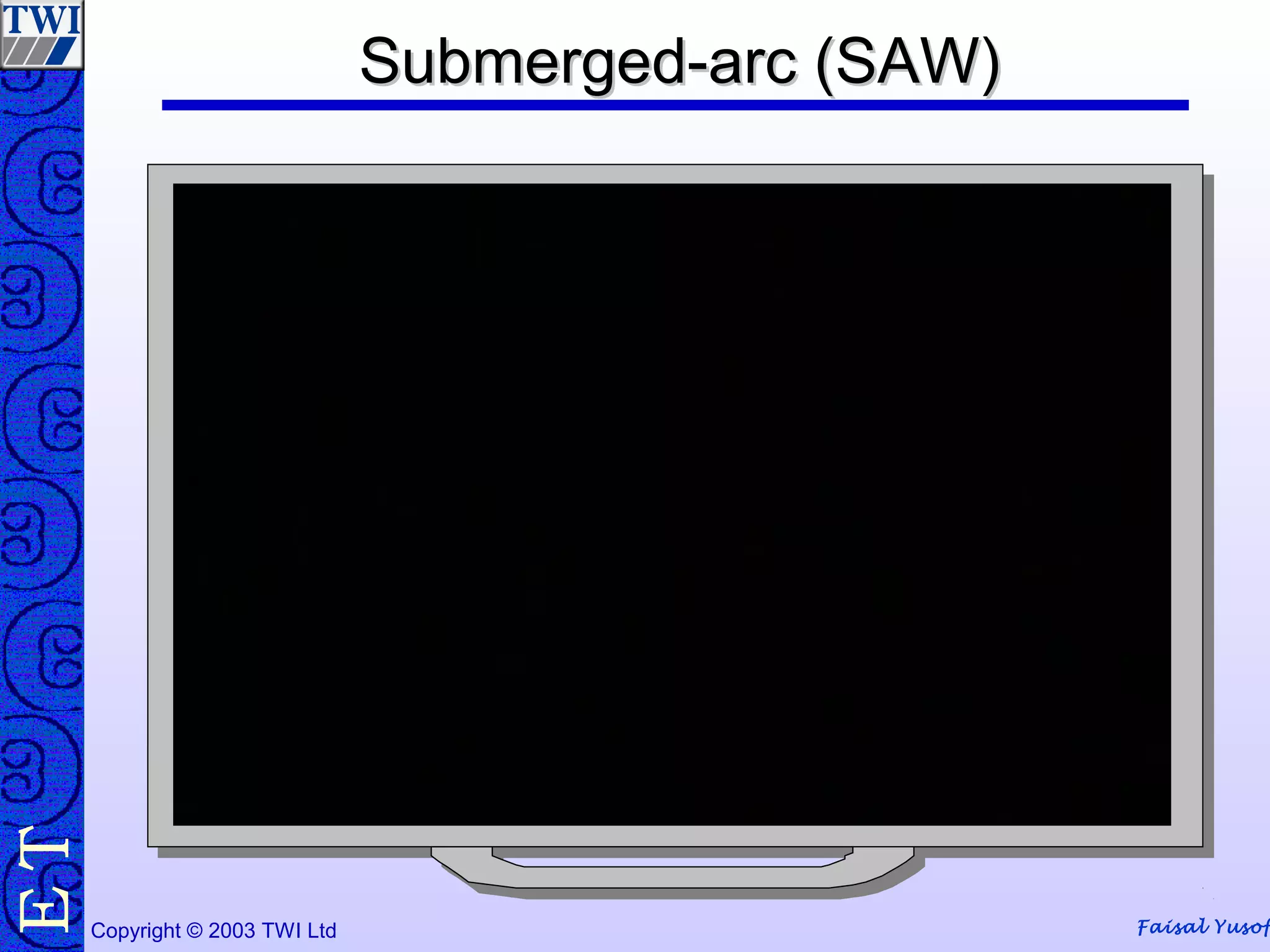 Faisal YusofCopyright © 2003 TWI Ltd
TE Submerged-arc (SAW)Submerged-arc (SAW)
 