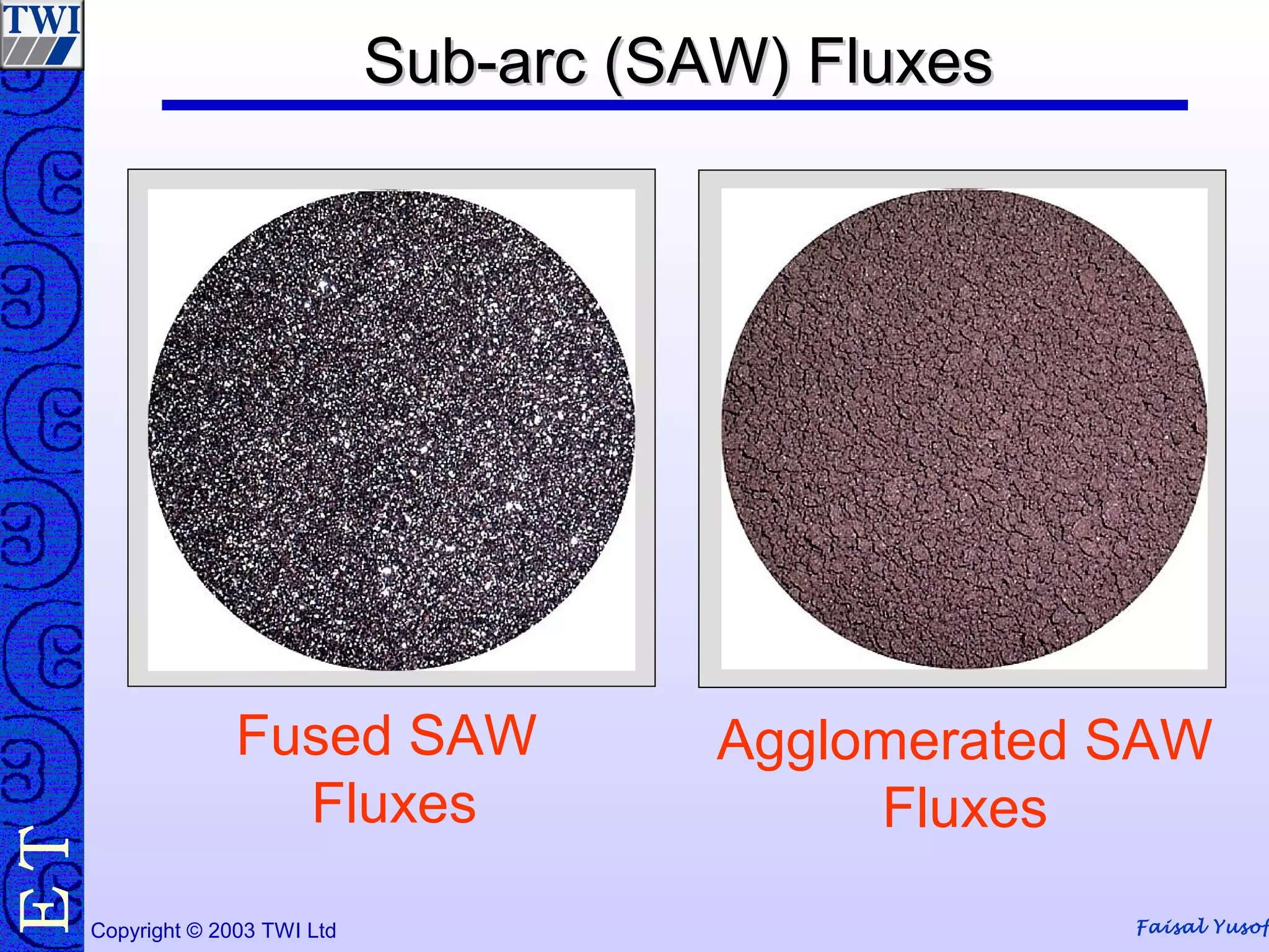Faisal YusofCopyright © 2003 TWI Ltd
TE
Fused SAW
Fluxes
Agglomerated SAW
Fluxes
Sub-arc (SAW) FluxesSub-arc (SAW) Fluxes
 