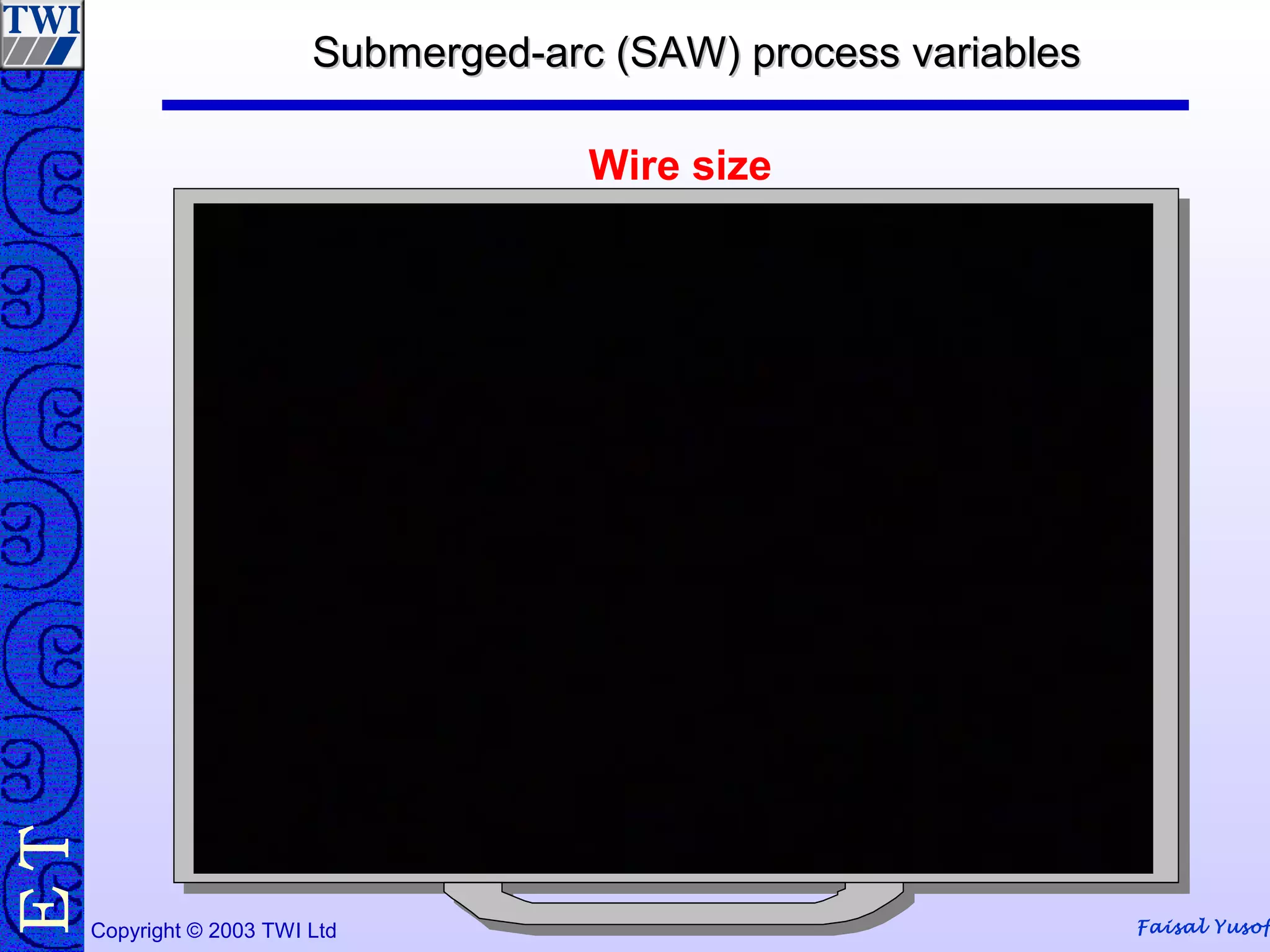 Faisal YusofCopyright © 2003 TWI Ltd
TE Submerged-arc (SAW) process variablesSubmerged-arc (SAW) process variables
Wire size
 