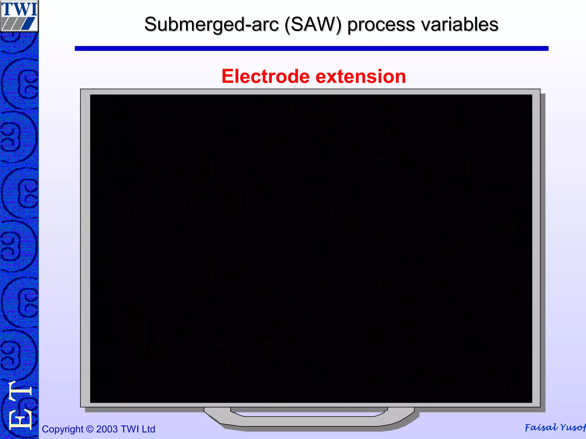 Faisal YusofCopyright © 2003 TWI Ltd
TE Submerged-arc (SAW) process variablesSubmerged-arc (SAW) process variables
Electrode extension
 