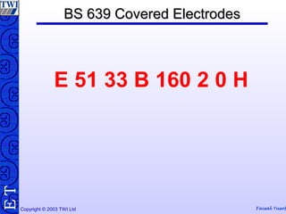 Copyright © 2003 TWI Ltd Faisal Yusof
TE BS 639 Covered ElectrodesBS 639 Covered Electrodes
E 51 33 B 160 2 0 H
 
