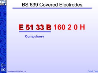 Copyright © 2003 TWI Ltd Faisal Yusof
TE BS 639 Covered ElectrodesBS 639 Covered Electrodes
E 51 33 BE 51 33 B 160 2 0 H
Compulsory
 