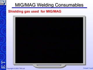 Copyright © 2003 TWI Ltd Faisal Yusof
TE MIG/MAG Welding ConsumablesMIG/MAG Welding Consumables
Shielding gas used for MIG/MAG
 