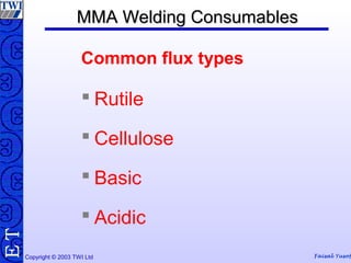 Copyright © 2003 TWI Ltd Faisal Yusof
TE MMA Welding ConsumablesMMA Welding Consumables
 Rutile
 Cellulose
 Basic
 Acidic
Common flux types
 