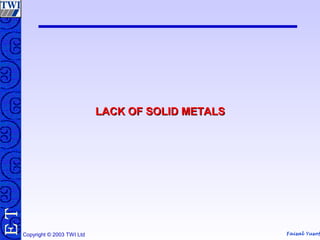 Faisal Yusof
TE
Copyright © 2003 TWI Ltd
LACK OF SOLID METALSLACK OF SOLID METALS
 