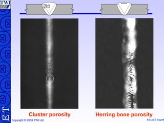 Faisal Yusof
TE
Copyright © 2003 TWI Ltd
Cluster porosity Herring bone porosity
 
