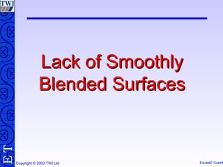 Faisal Yusof
TE
Copyright © 2003 TWI Ltd
Lack of SmoothlyLack of Smoothly
Blended SurfacesBlended Surfaces
 