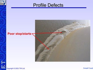 Faisal Yusof
TE
Copyright © 2003 TWI Ltd
Profile DefectsProfile Defects
Poor stop/starts
 