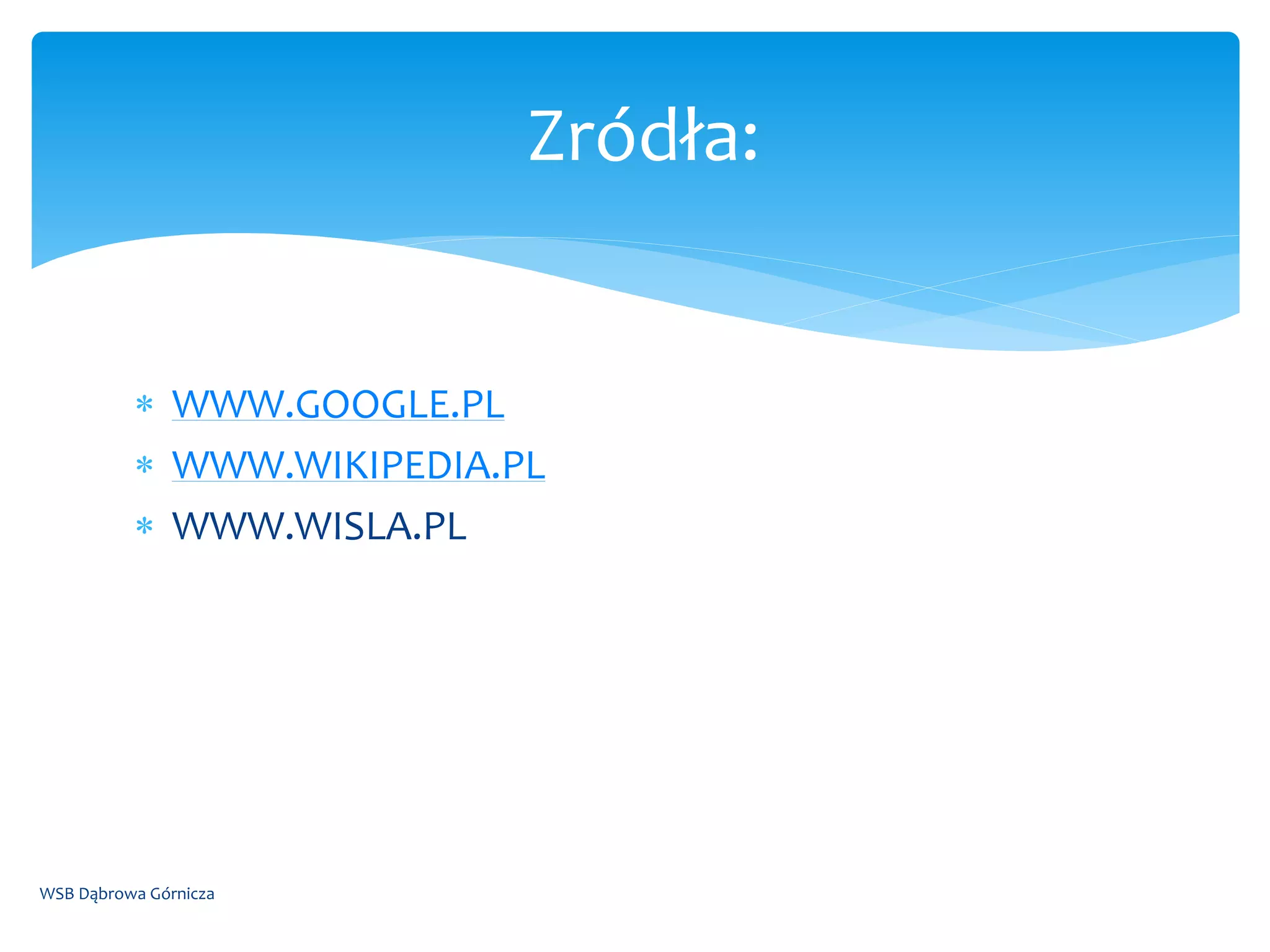  WWW.GOOGLE.PL
 WWW.WIKIPEDIA.PL
 WWW.WISLA.PL
WSB Dąbrowa Górnicza
Zródła:
 