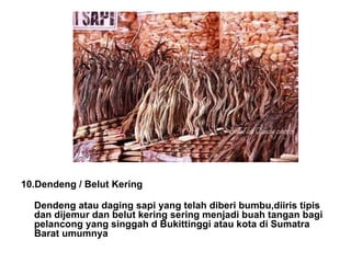 10.Dendeng / Belut Kering Dendeng atau daging sapi yang telah diberi bumbu,diiris tipis dan dijemur dan belut kering sering menjadi buah tangan bagi pelancong yang singgah d Bukittinggi atau kota di Sumatra Barat umumnya 