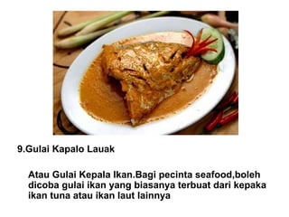 9.Gulai Kapalo Lauak Atau Gulai Kepala Ikan.Bagi pecinta seafood,boleh dicoba gulai ikan yang biasanya terbuat dari kepaka ikan tuna atau ikan laut lainnya 