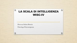 LA SCALA DI INTELLIGENZA
WISC-IV
Dott.ssa Selena Brescia
Psicologa-Psicoterapeuta
 