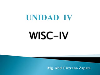 UNIDAD IV
WISC-IV
Mg. Abel Cuzcano Zapata
 