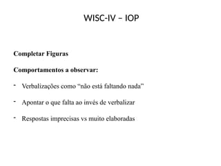 WISC-IV – IOP
Completar Figuras
Comportamentos a observar:
- Verbalizações como “não está faltando nada”
- Apontar o que falta ao invés de verbalizar
- Respostas imprecisas vs muito elaboradas
 