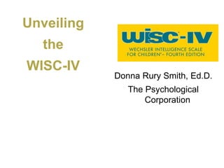 Unveiling
the
WISC-IV
Donna Rury Smith, Ed.D.
The Psychological
Corporation
 