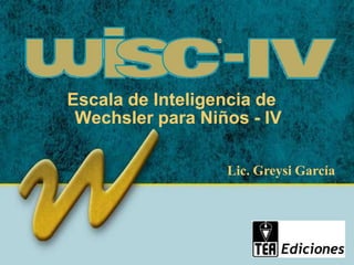 ®
Escala de Inteligencia de
Wechsler para Niños - IV
Lic. Greysi García
 