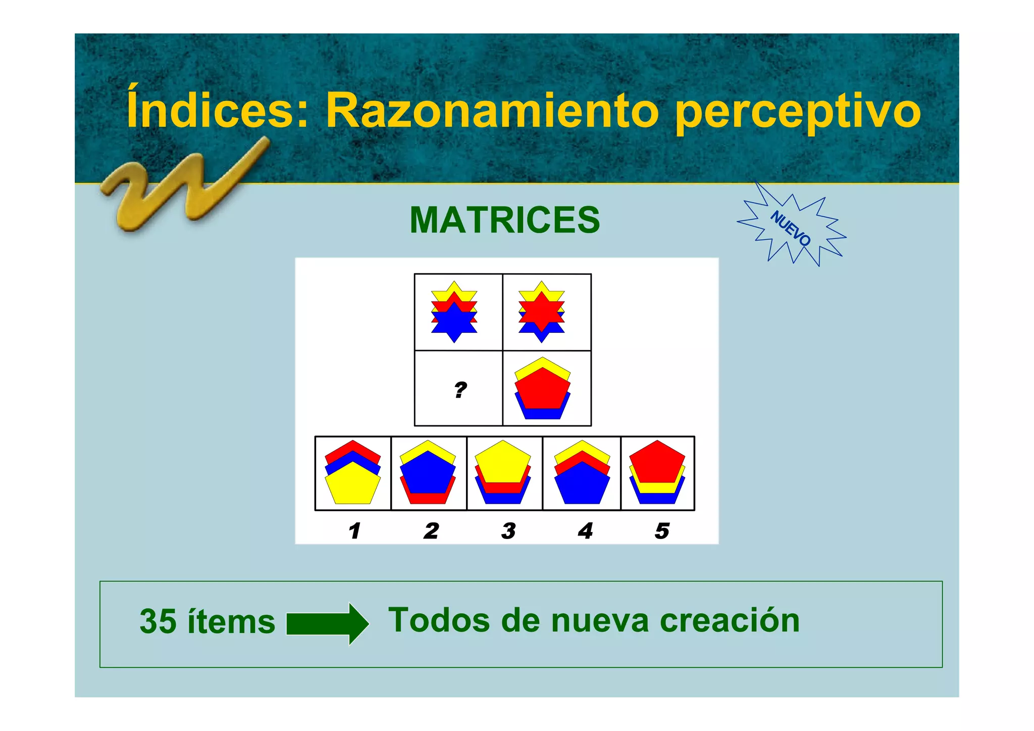Índices: Razonamiento perceptivo

                MATRICES            NU
                                      EV
                                        O




                    ?




           1    2       3   4   5



35 ítems       Todos de nueva creación
 