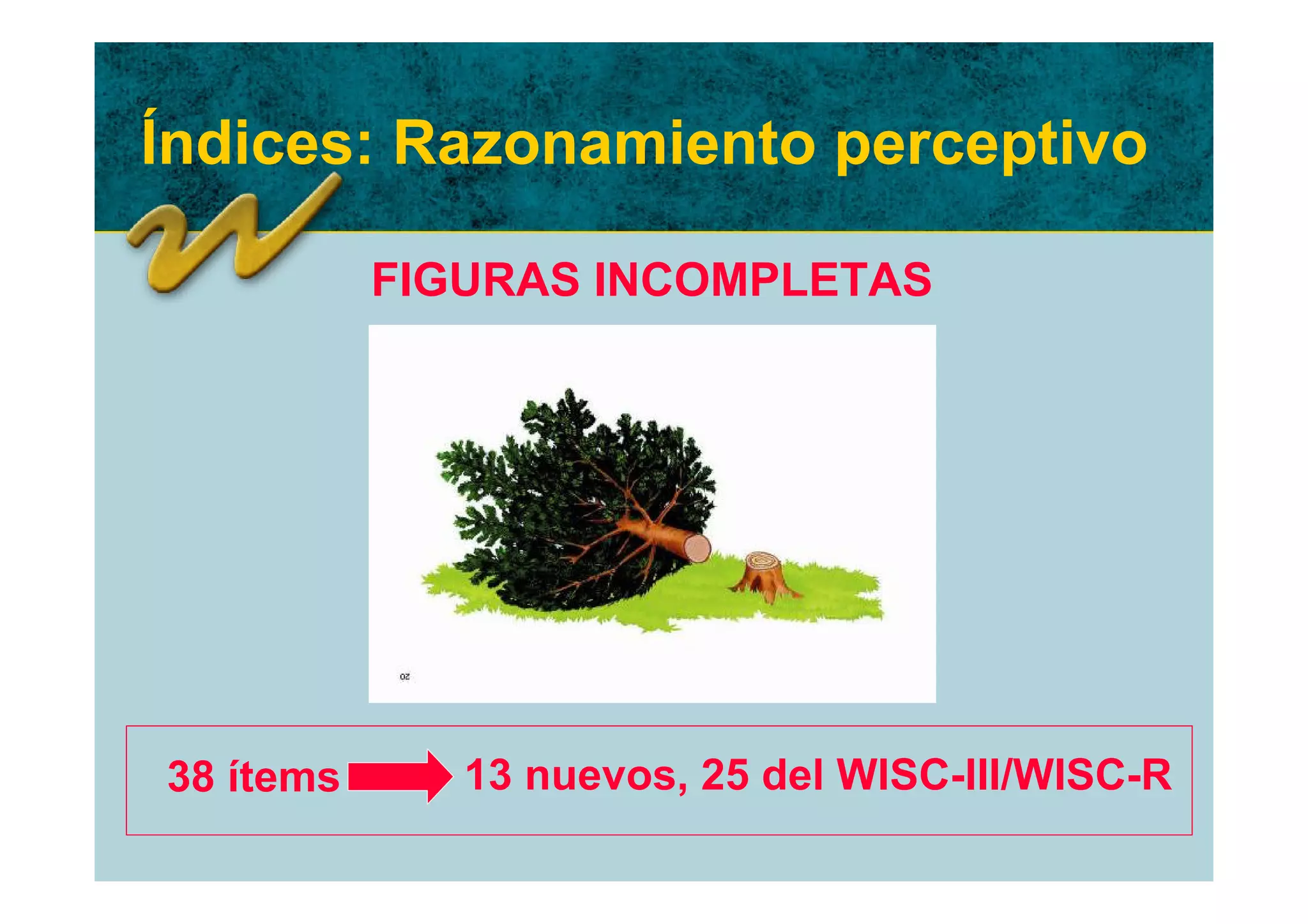 Índices: Razonamiento perceptivo

           FIGURAS INCOMPLETAS




38 ítems      13 nuevos, 25 del WISC-III/WISC-R
 