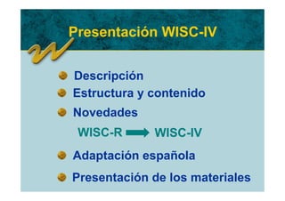 Presentación WISC-IV


Descripción
Estructura y contenido
Novedades
 WISC-R      WISC-IV
Adaptación española
Presentación de los materiales
 