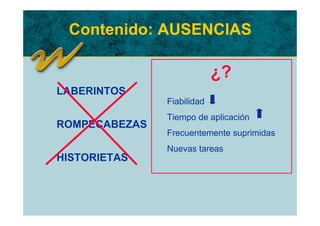 Contenido: AUSENCIAS

                            ¿?
LABERINTOS
               Fiabilidad
               Tiempo de aplicación
ROMPECABEZAS
               Frecuentemente suprimidas
               Nuevas tareas
HISTORIETAS
 