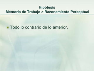 Hipótesis
Memoria de Trabajo > Razonamiento Perceptual



   Todo lo contrario de lo anterior.
 