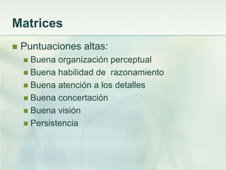 Matrices
   Puntuaciones altas:
     Buena organización perceptual
     Buena habilidad de razonamiento
     Buena atención a los detalles
     Buena concertación
     Buena visión
     Persistencia
 
