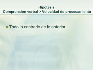 Hipótesis
Comprensión verbal > Velocidad de procesamiento



    Todo lo contrario de lo anterior.
 