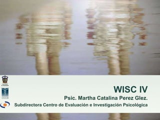 WISC IV
Psic. Martha Catalina Perez Glez.
Subdirectora Centro de Evaluación e Investigación Psicológica
 