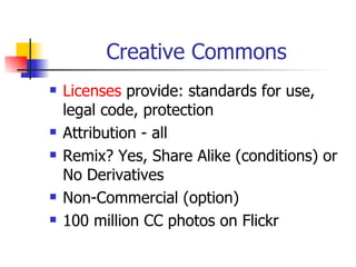 Creative Commons <ul><li>Licenses  provide: standards for use, legal code, protection </li></ul><ul><li>Attribution - all ...