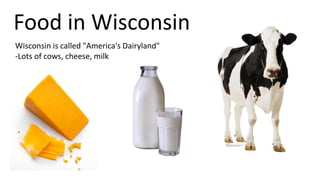 Food in Wisconsin
Wisconsin is called "America's Dairyland"
-Lots of cows, cheese, milk
 