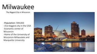 Milwaukee
The Biggest City in Wisconsin
-Population: 594,833
-31st biggest city in the USA
-Economic center of
Wisconsin
-Home of the University of
Wisconsin-Milwaukee and
Marquette University