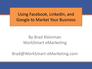Using Facebook, LinkedIn, and
 Google to Market Your Business


      By Brad Kleinman
    WorkSmart eMarketing

Brad@WorkSmart-eMarketing.com
 