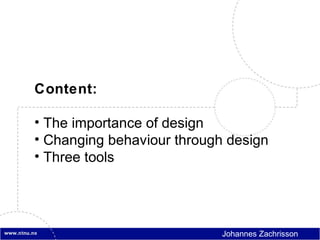 Content:

• The importance of design
• Changing behaviour through design
• Three tools




                            Johannes Zachrisson
 