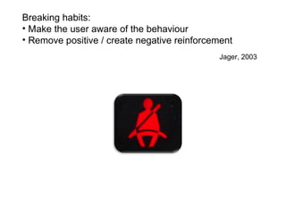 Breaking habits:
• Make the user aware of the behaviour
• Remove positive / create negative reinforcement
                                             Jager, 2003
 