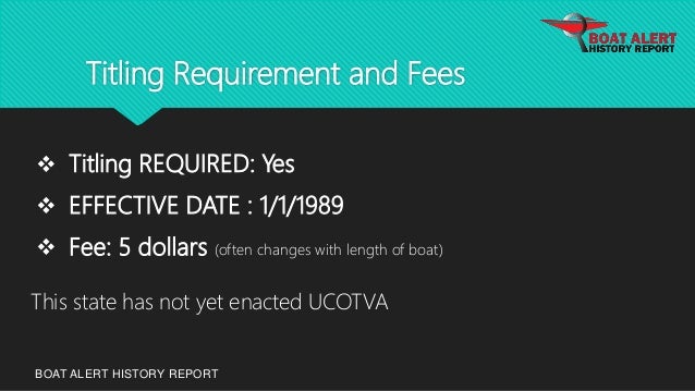Titling Requirement and Fees
BOAT ALERT HISTORY REPORT
 Titling REQUIRED: Yes
 EFFECTIVE DATE : 1/1/1989
 Fee: 5 dollars (often changes with length of boat)
This state has not yet enacted UCOTVA
 