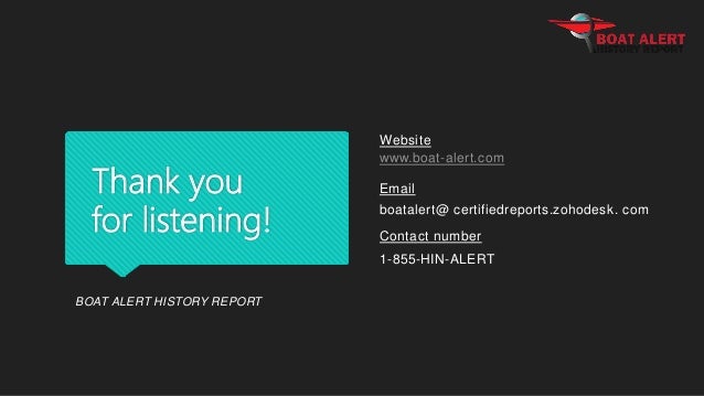 Thank you
for listening!
Website
www.boat-alert.com
Email
boatalert@ certifiedreports.zohodesk. com
Contact number
1-855-HIN-ALERT
BOAT ALERT HISTORY REPORT
 